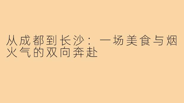 从成都到长沙：一场美食与烟火气的双向奔赴