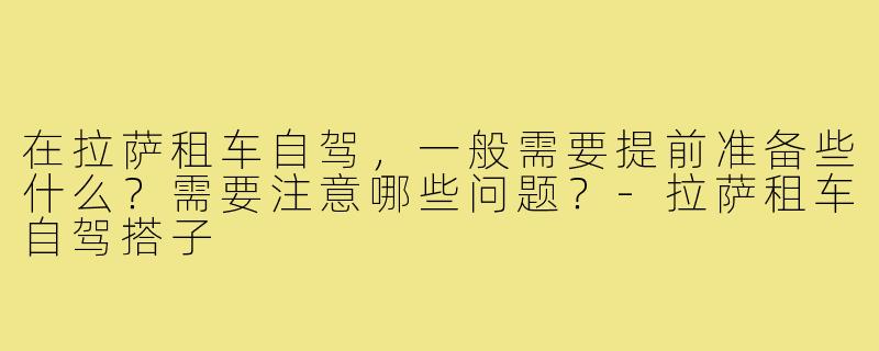 在拉萨租车自驾，一般需要提前准备些什么？需要注意哪些问题？