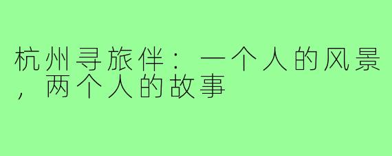 杭州寻旅伴：一个人的风景，两个人的故事