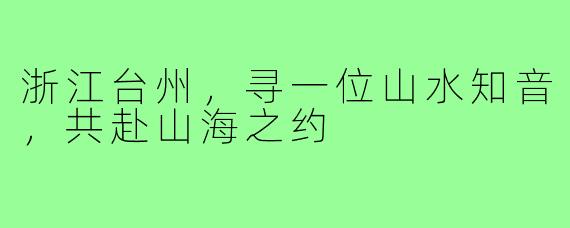 浙江台州，寻一位山水知音，共赴山海之约