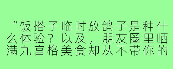 “饭搭子临时放鸽子是种什么体验?以及,朋友圈里晒满九宫格美食却从不带你的‘朋友’,要不要绝交?”