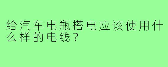 给汽车电瓶搭电应该使用什么样的电线？