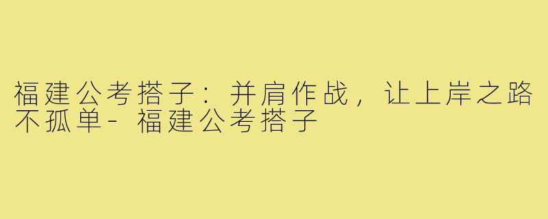 福建公考搭子：并肩作战，让上岸之路不孤单-福建公考搭子