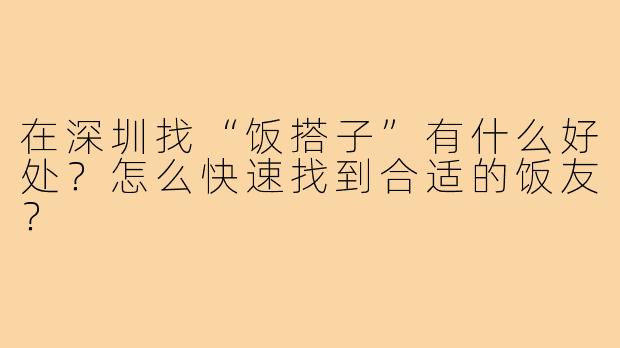 在深圳找“饭搭子”有什么好处?怎么快速找到合适的饭友?