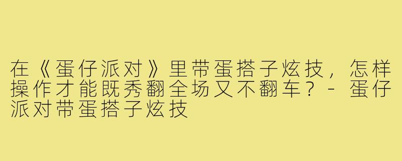 在《蛋仔派对》里带蛋搭子炫技，怎样操作才能既秀翻全场又不翻车？-蛋仔派对带蛋搭子炫技