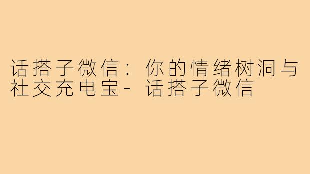 话搭子微信:你的情绪树洞与社交充电宝-话搭子微信