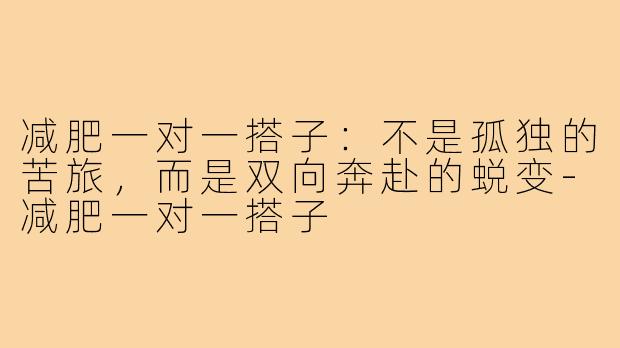 减肥一对一搭子：不是孤独的苦旅，而是双向奔赴的蜕变-减肥一对一搭子