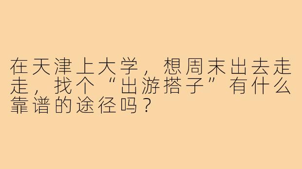 在天津上大学，想周末出去走走，找个“出游搭子”有什么靠谱的途径吗？