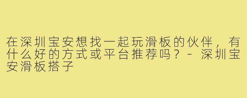 在深圳宝安想找一起玩滑板的伙伴，有什么好的方式或平台推荐吗？-深圳宝安滑板搭子