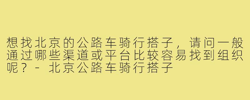 想找北京的公路车骑行搭子,请问一般通过哪些渠道或平台比较容易找到组织呢?-北京公路车骑行搭子