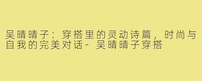 吴晴晴子：穿搭里的灵动诗篇，时尚与自我的完美对话-吴晴晴子穿搭