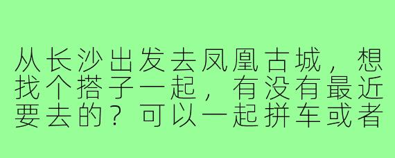 从长沙出发去凤凰古城,想找个搭子一起,有没有最近要去的?可以一起拼车或者坐大巴,分摊费用还能互相拍照,路上有个伴~