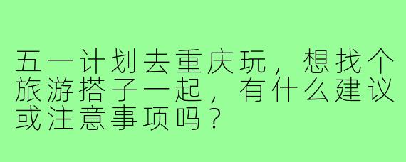 五一计划去重庆玩，想找个旅游搭子一起，有什么建议或注意事项吗？