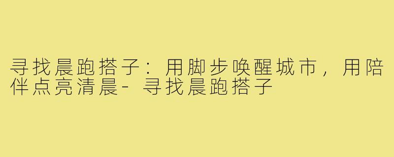 寻找晨跑搭子：用脚步唤醒城市，用陪伴点亮清晨-寻找晨跑搭子