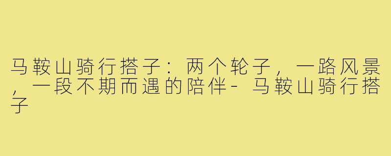 马鞍山骑行搭子：两个轮子，一路风景，一段不期而遇的陪伴-马鞍山骑行搭子