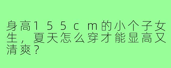 身高155cm的小个子女生,夏天怎么穿才能显高又清爽?