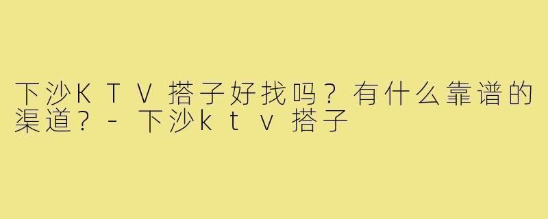 下沙KTV搭子好找吗?有什么靠谱的渠道?-下沙ktv搭子