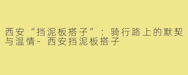 西安“挡泥板搭子”：骑行路上的默契与温情-西安挡泥板搭子