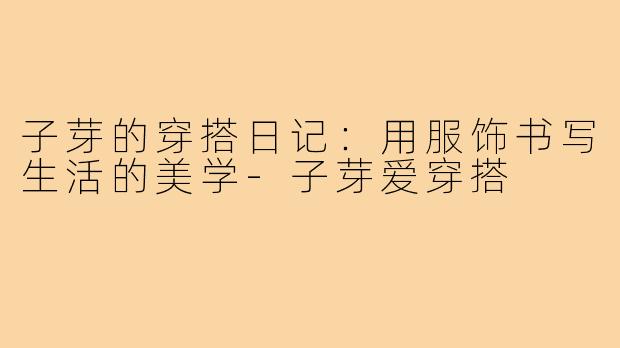 子芽的穿搭日记：用服饰书写生活的美学-子芽爱穿搭