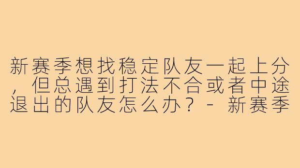 新赛季想找稳定队友一起上分,但总遇到打法不合或者中途退出的队友怎么办?-新赛季铲搭子