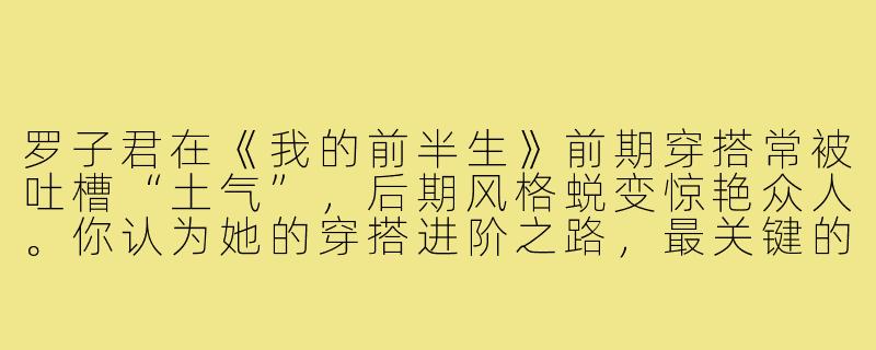 罗子君在《我的前半生》前期穿搭常被吐槽“土气”，后期风格蜕变惊艳众人。你认为她的穿搭进阶之路，最关键的变化是什么？-罗子君学穿搭