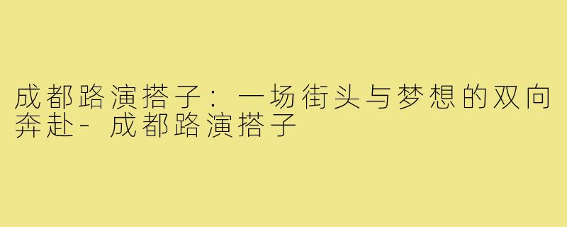 成都路演搭子:一场街头与梦想的双向奔赴-成都路演搭子