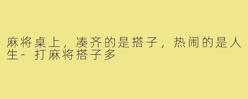 麻将桌上，凑齐的是搭子，热闹的是人生-打麻将搭子多
