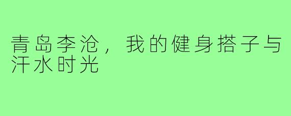 青岛李沧,我的健身搭子与汗水时光