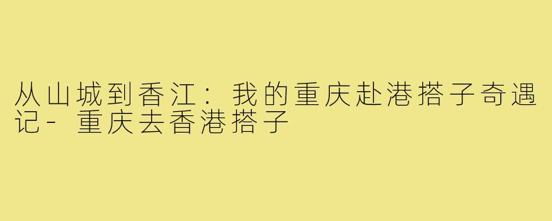 从山城到香江：我的重庆赴港搭子奇遇记-重庆去香港搭子