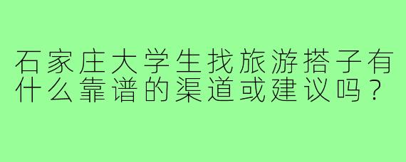 石家庄大学生找旅游搭子有什么靠谱的渠道或建议吗？