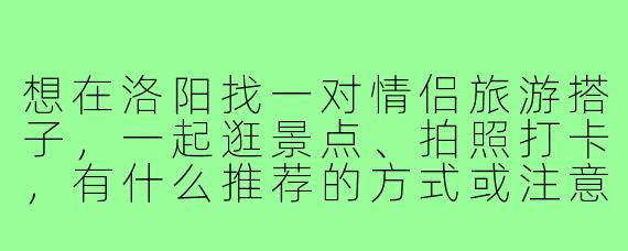 想在洛阳找一对情侣旅游搭子，一起逛景点、拍照打卡，有什么推荐的方式或注意事项吗？