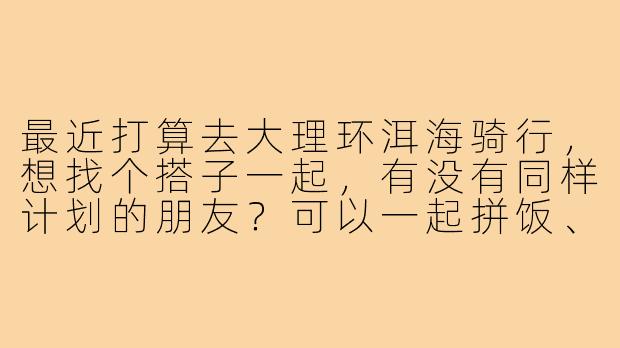 最近打算去大理环洱海骑行,想找个搭子一起,有没有同样计划的朋友?可以一起拼饭、拍照,轮流骑行互相照应,女生优先~
