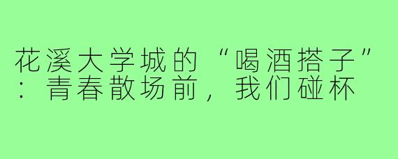 花溪大学城的“喝酒搭子”：青春散场前，我们碰杯