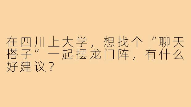 在四川上大学，想找个“聊天搭子”一起摆龙门阵，有什么好建议？