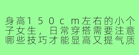 身高150cm左右的小个子女生，日常穿搭需要注意哪些技巧才能显高又提气质？
