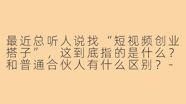 最近总听人说找“短视频创业搭子”，这到底指的是什么？和普通合伙人有什么区别？