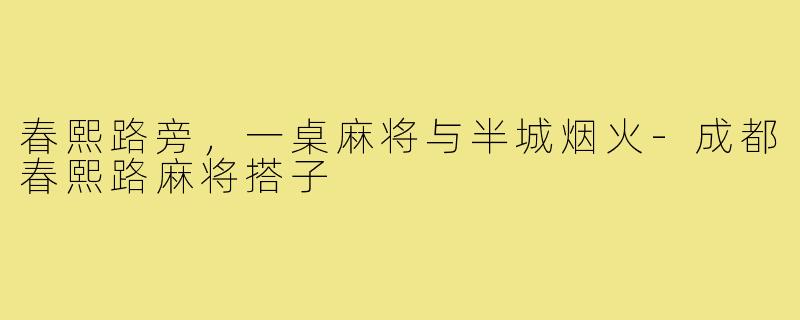 春熙路旁，一桌麻将与半城烟火-成都春熙路麻将搭子