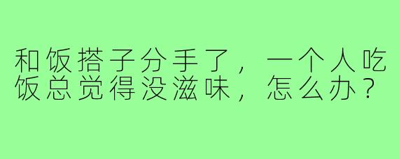 和饭搭子分手了,一个人吃饭总觉得没滋味,怎么办?