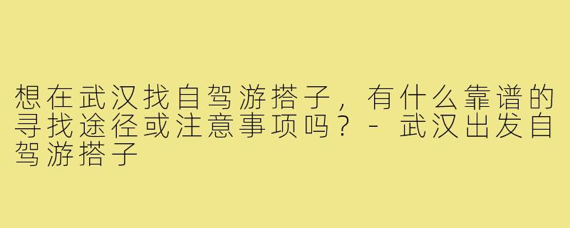 想在武汉找自驾游搭子，有什么靠谱的寻找途径或注意事项吗？-武汉出发自驾游搭子
