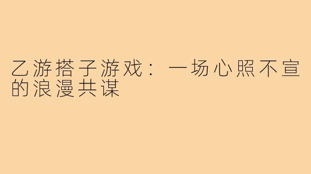 乙游搭子游戏:一场心照不宣的浪漫共谋