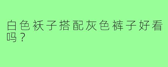白色袄子搭配灰色裤子好看吗？