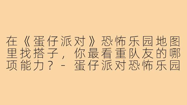 在《蛋仔派对》恐怖乐园地图里找搭子，你最看重队友的哪项能力？-蛋仔派对恐怖乐园搭子