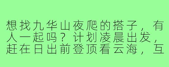 想找九华山夜爬的搭子，有人一起吗？计划凌晨出发，赶在日出前登顶看云海，互相照应拍照，有经验的小伙伴求捡！
