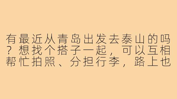有最近从青岛出发去泰山的吗?想找个搭子一起,可以互相帮忙拍照、分担行李,路上也能有个照应~-青岛去泰山搭子
