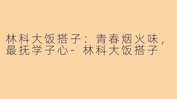 林科大饭搭子：青春烟火味，最抚学子心-林科大饭搭子