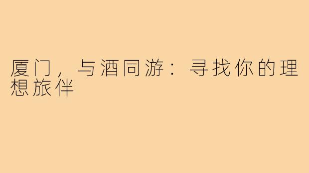 厦门，与酒同游：寻找你的理想旅伴