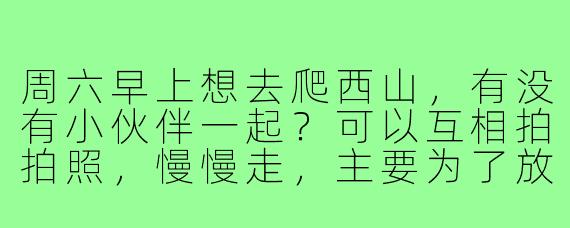 周六早上想去爬西山,有没有小伙伴一起?可以互相拍拍照,慢慢走,主要为了放松和锻炼,不追求速度~