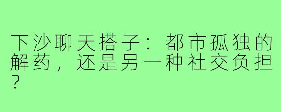 下沙聊天搭子：都市孤独的解药，还是另一种社交负担？