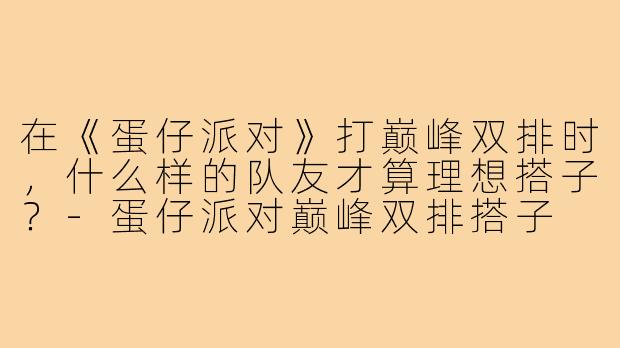 在《蛋仔派对》打巅峰双排时，什么样的队友才算理想搭子？-蛋仔派对巅峰双排搭子