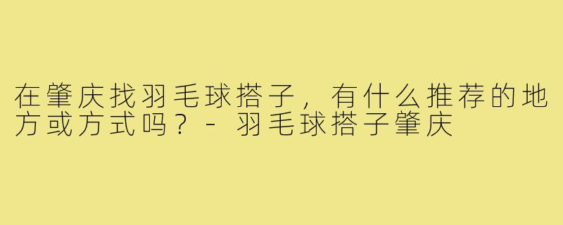 在肇庆找羽毛球搭子,有什么推荐的地方或方式吗?-羽毛球搭子肇庆